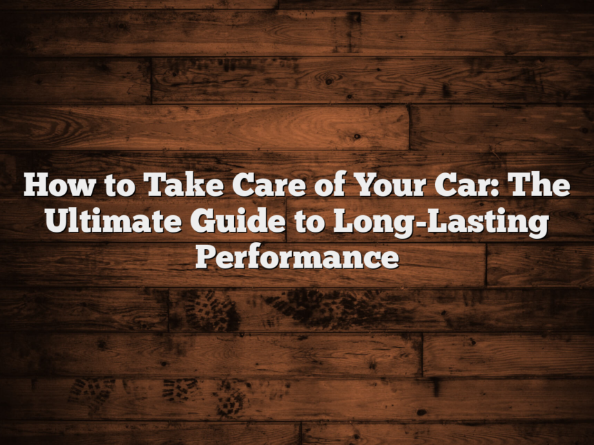 How to Take Care of Your Car: The Ultimate Guide to Long-Lasting Performance