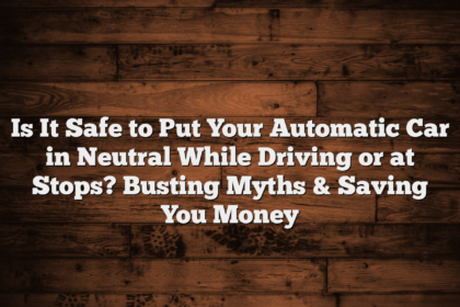 Is It Safe to Put Your Automatic Car in Neutral While Driving or at Stops? Busting Myths & Saving You Money