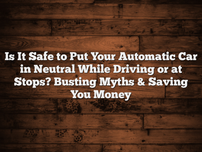 Is It Safe to Put Your Automatic Car in Neutral While Driving or at Stops? Busting Myths & Saving You Money