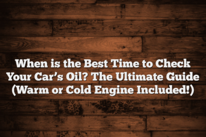 When is the Best Time to Check Your Car’s Oil? The Ultimate Guide (Warm or Cold Engine Included!)