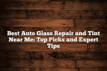 Best Auto Glass Repair and Tint Near Me: Top Picks and Expert Tips