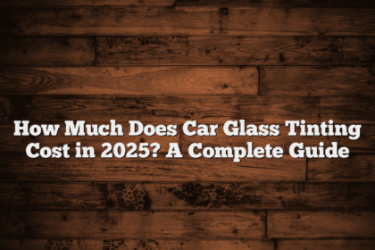 How Much Does Car Glass Tinting Cost in 2025? A Complete Guide