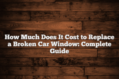 How Much Does It Cost to Replace a Broken Car Window: Complete Guide