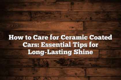 How to Care for Ceramic Coated Cars: Essential Tips for Long-Lasting Shine