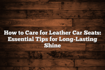 How to Care for Leather Car Seats: Essential Tips for Long-Lasting Shine