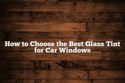 How to Choose the Best Glass Tint for Car Windows