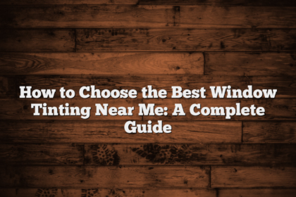 How to Choose the Best Window Tinting Near Me: A Complete Guide