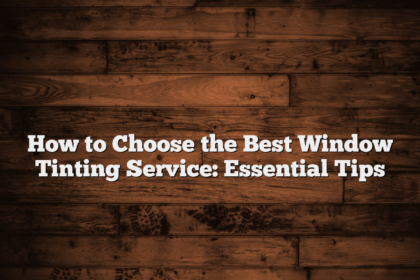 How to Choose the Best Window Tinting Service: Essential Tips