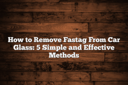 How to Remove Fastag From Car Glass: 5 Simple and Effective Methods