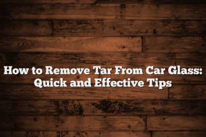 How to Remove Tar From Car Glass: Quick and Effective Tips