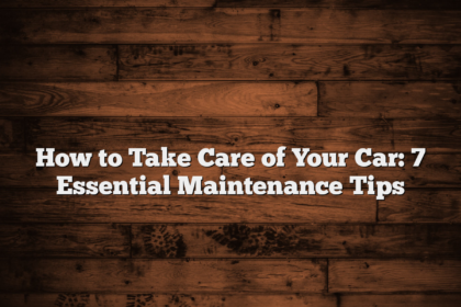 How to Take Care of Your Car: 7 Essential Maintenance Tips