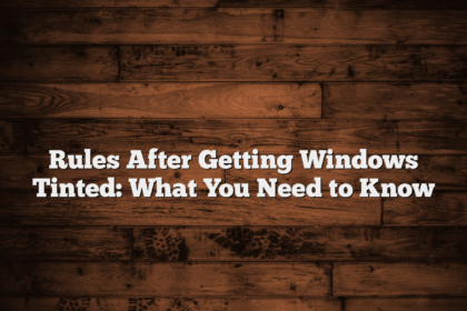 Rules After Getting Windows Tinted: What You Need to Know