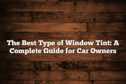 The Best Type of Window Tint: A Complete Guide for Car Owners