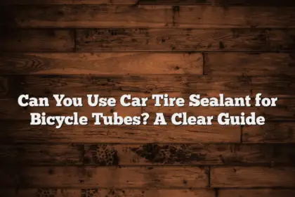 Can You Use Car Tire Sealant for Bicycle Tubes? A Clear Guide