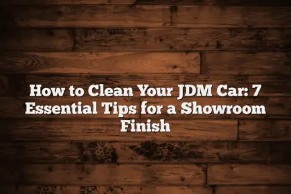 How to Clean Your JDM Car: 7 Essential Tips for a Showroom Finish