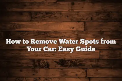 How to Remove Water Spots from Your Car: Easy Guide