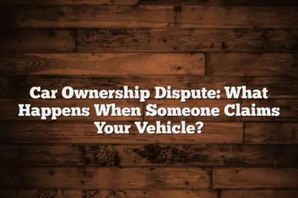 Car Ownership Dispute: What Happens When Someone Claims Your Vehicle?