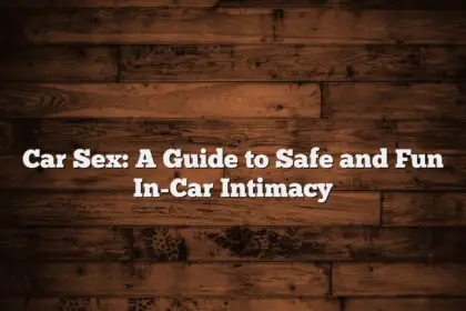 Car Sex: A Guide to Safe and Fun In-Car Intimacy