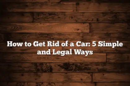 How to Get Rid of a Car: 5 Simple and Legal Ways